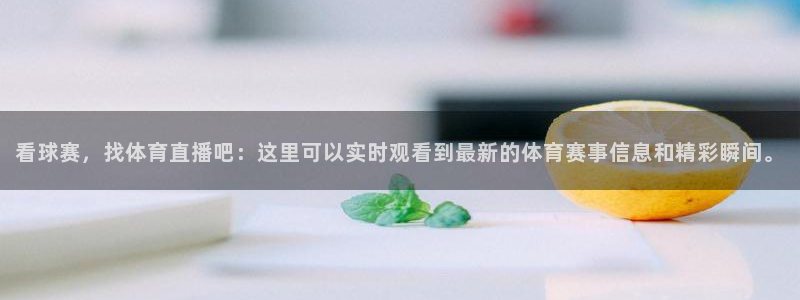 看球赛，找体育直播吧：这里可以实时观看到最新的体育赛事信息和精彩瞬间。