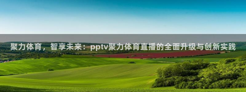 聚力体育，智享未来：pptv聚力体育直播的全面升级与创新实践