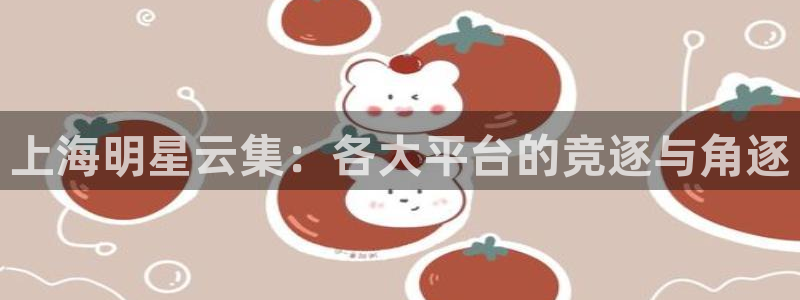 上海明星云集：各大平台的竞逐与角逐