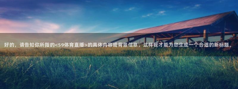 好的，请告知你所指的<59体育直播>的具体内容或背景信息，这样我才能为您生成一个合适的新标题。