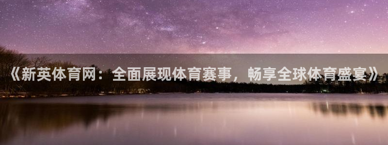 《新英体育网：全面展现体育赛事，畅享全球体育盛宴》