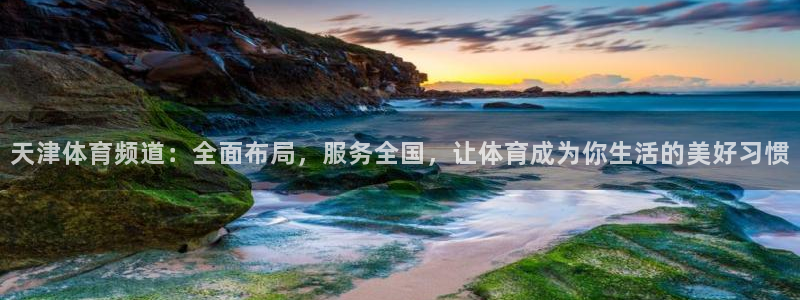 天津体育频道：全面布局，服务全国，让体育成为你生活的美好习惯