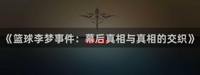 《篮球李梦事件：幕后真相与真相的交织》